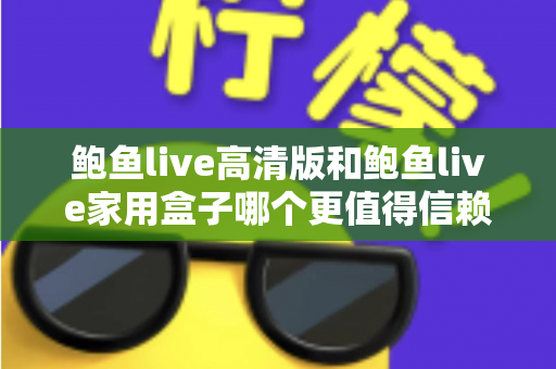 鲍鱼live高清版和鲍鱼live家用盒子哪个更值得信赖？安全、稳定与体验全方位深度评测指南