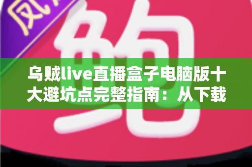 乌贼live直播盒子电脑版十大避坑点完整指南:从下载到使用,新手一步不踩雷 乌贼live直播盒子电脑版十大避坑点完整指南:从下载到使用,新手一步不踩雷