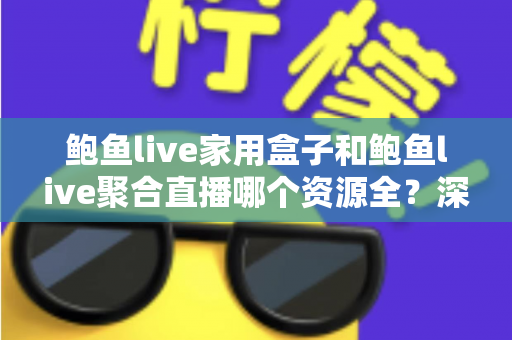 鲍鱼live家用盒子和鲍鱼live聚合直播哪个资源全？深度对比帮你选对观影方案