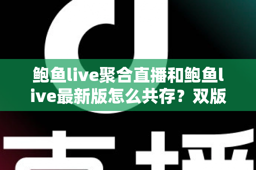 鲍鱼live聚合直播和鲍鱼live最新版怎么共存？双版本同时安装与稳定使用全攻略