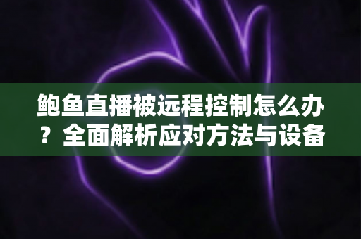 鲍鱼直播被远程控制怎么办？全面解析应对方法与设备安全防护实用指南