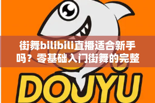 街舞bilibili直播适合新手吗？零基础入门街舞的完整指南与实用建议