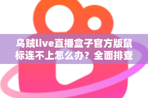 乌贼live直播盒子官方版鼠标连不上怎么办？全面排查与解决指南
