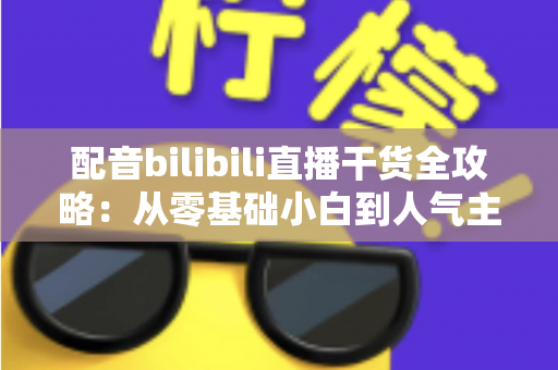 配音bilibili直播干货全攻略:从零基础小白到人气主播的实战进阶指南 配音bilibili直播干货全攻略:从零基础小白到人气主播的实战进阶指南