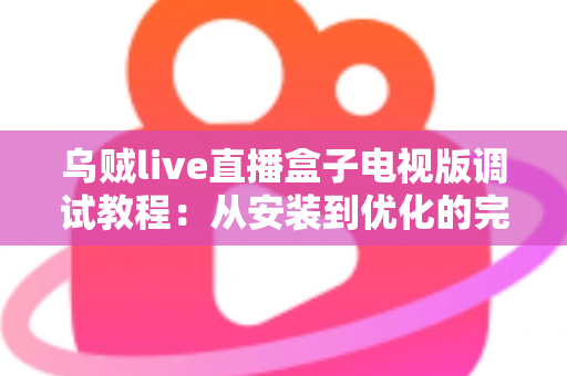 乌贼live直播盒子电视版调试教程：从安装到优化的完整指南，手把手教你解决卡顿、黑屏与连接难题