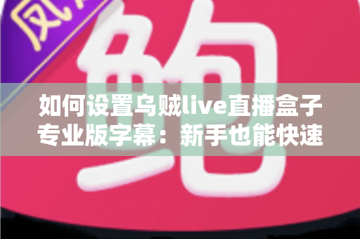 如何设置乌贼live直播盒子专业版字幕:新手也能快速上手的完整教程与实用技巧 如何设置乌贼live直播盒子专业版字幕:新手也能快速上手的完整教程与实用技巧