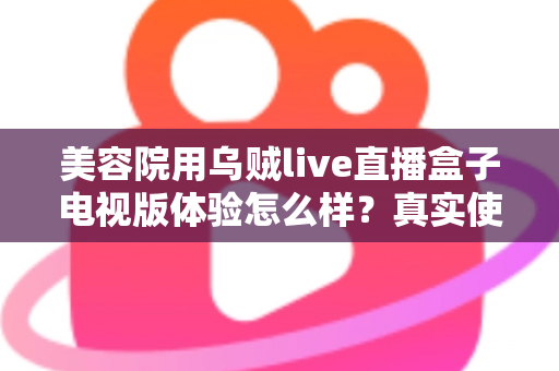 美容院用乌贼live直播盒子电视版体验怎么样?真实使用感受与全方位深度评测 美容院用乌贼live直播盒子电视版体验怎么样?真实使用感受与全方位深度评测