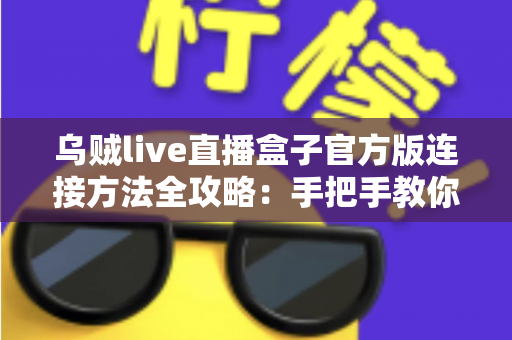 乌贼live直播盒子官方版连接方法全攻略:手把手教你快速完成设备连接与稳定直播 乌贼live直播盒子官方版连接方法全攻略:手把手教你快速完成设备连接与稳定直播