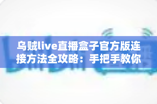 乌贼live直播盒子官方版连接方法全攻略:手把手教你快速完成设备连接与稳定直播 乌贼live直播盒子官方版连接方法全攻略:手把手教你快速完成设备连接与稳定直播