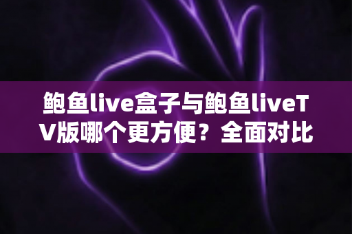 鲍鱼live盒子与鲍鱼liveTV版哪个更方便?全面对比安装、操作与体验,帮你选对家庭观影方案 鲍鱼live盒子与鲍鱼liveTV版哪个更方便?全面对比安装、操作与体验,帮你选对家庭观影方案