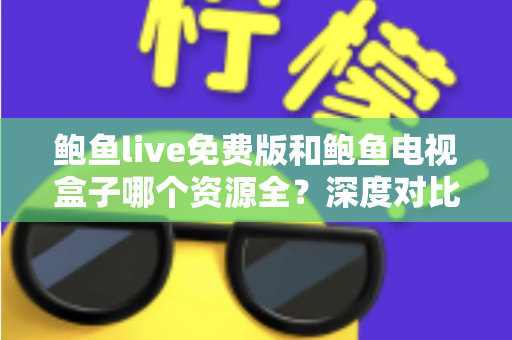 鲍鱼live免费版和鲍鱼电视盒子哪个资源全？深度对比帮你选出最佳观影方案