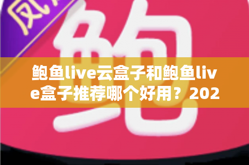 鲍鱼live云盒子和鲍鱼live盒子推荐哪个好用？2025最新选购指南与深度对比分析