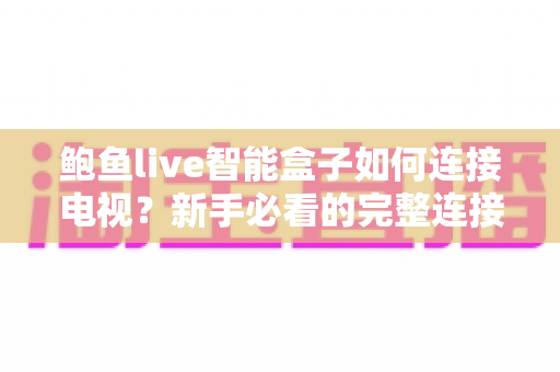鲍鱼live智能盒子如何连接电视?新手必看的完整连接教程与实用设置指南 鲍鱼live智能盒子如何连接电视?新手必看的完整连接教程与实用设置指南