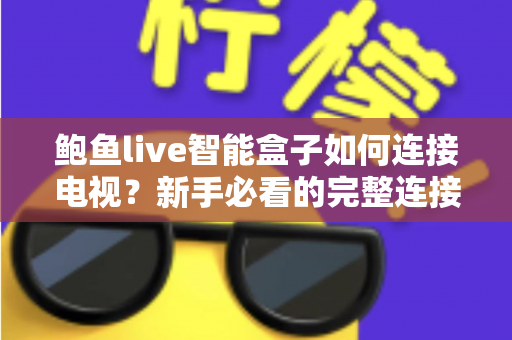 鲍鱼live智能盒子如何连接电视？新手必看的完整连接教程与实用设置指南