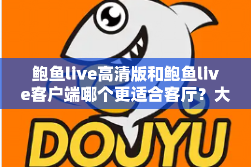 鲍鱼live高清版和鲍鱼live客户端哪个更适合客厅?大屏观影完整选购指南 鲍鱼live高清版和鲍鱼live客户端哪个更适合客厅?大屏观影完整选购指南