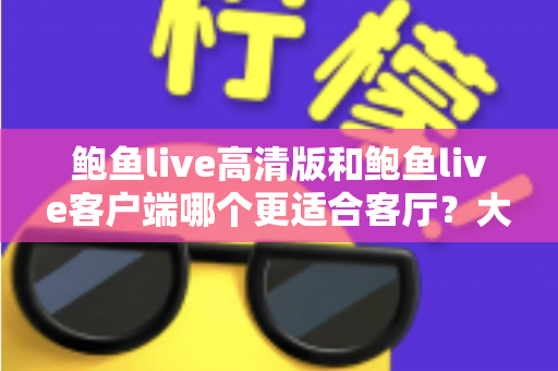 鲍鱼live高清版和鲍鱼live客户端哪个更适合客厅?大屏观影完整选购指南 鲍鱼live高清版和鲍鱼live客户端哪个更适合客厅?大屏观影完整选购指南