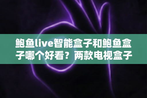 鲍鱼live智能盒子和鲍鱼盒子哪个好看？两款电视盒子全面对比评测与选购指南