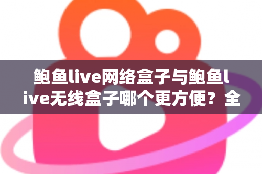 鲍鱼live网络盒子与鲍鱼live无线盒子哪个更方便?全面对比选购指南帮你轻松做决定 鲍鱼live网络盒子与鲍鱼live无线盒子哪个更方便?全面对比选购指南帮你轻松做决定