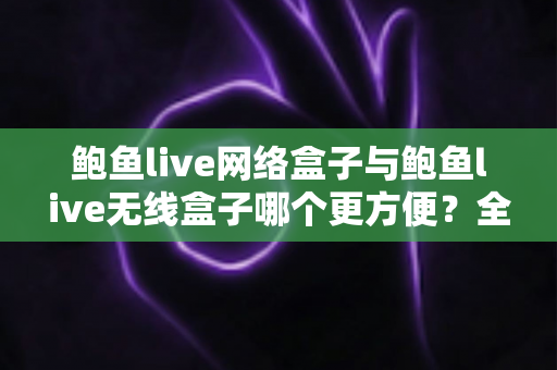 鲍鱼live网络盒子与鲍鱼live无线盒子哪个更方便?全面对比选购指南帮你轻松做决定 鲍鱼live网络盒子与鲍鱼live无线盒子哪个更方便?全面对比选购指南帮你轻松做决定