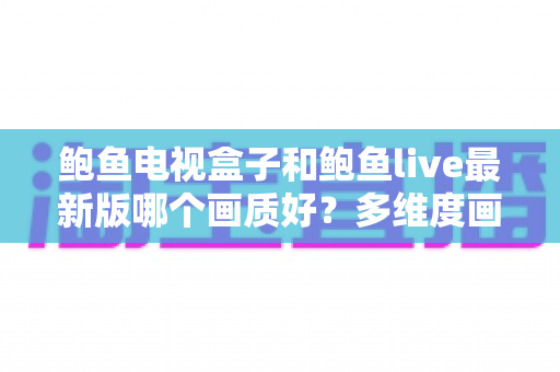鲍鱼电视盒子和鲍鱼live最新版哪个画质好?多维度画质对比与选择指南 鲍鱼电视盒子和鲍鱼live最新版哪个画质好?多维度画质对比与选择指南