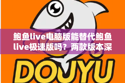 鲍鱼live电脑版能替代鲍鱼live极速版吗？两款版本深度对比与实用选择指南
