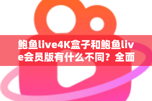 鲍鱼live4K盒子和鲍鱼live会员版有什么不同?全面解析配置、价格与使用体验,帮你选对不花冤枉钱 鲍鱼live4K盒子和鲍鱼live会员版有什么不同?全面解析配置、价格与使用体验,帮你选对不花冤枉钱