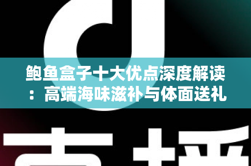 鲍鱼盒子十大优点深度解读:高端海味滋补与体面送礼的明智之选 鲍鱼盒子十大优点深度解读:高端海味滋补与体面送礼的明智之选