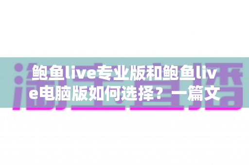鲍鱼live专业版和鲍鱼live电脑版如何选择？一篇文章讲清两大版本的区别与选购思路