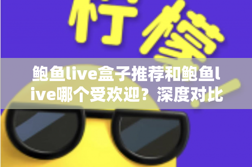 鲍鱼live盒子推荐和鲍鱼live哪个受欢迎?深度对比分析与实用选购指南 鲍鱼live盒子推荐和鲍鱼live哪个受欢迎?深度对比分析与实用选购指南