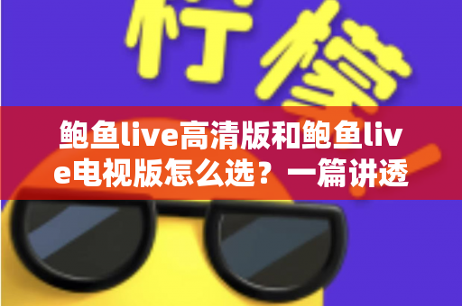 鲍鱼live高清版和鲍鱼live电视版怎么选？一篇讲透版本差异与使用场景的实用指南