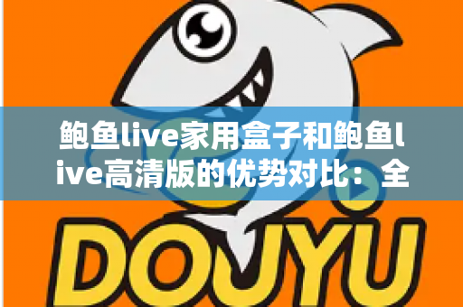鲍鱼live家用盒子和鲍鱼live高清版的优势对比：全方位解析助您选对版本