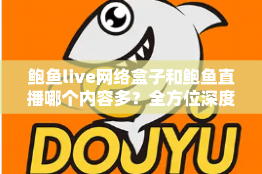 鲍鱼live网络盒子和鲍鱼直播哪个内容多？全方位深度对比解析，帮你选对看片利器