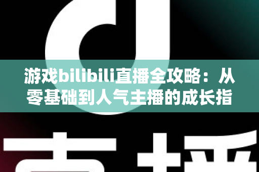 游戏bilibili直播全攻略:从零基础到人气主播的成长指南 游戏bilibili直播全攻略:从零基础到人气主播的成长指南