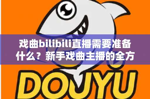 戏曲bilibili直播需要准备什么？新手戏曲主播的全方位准备指南