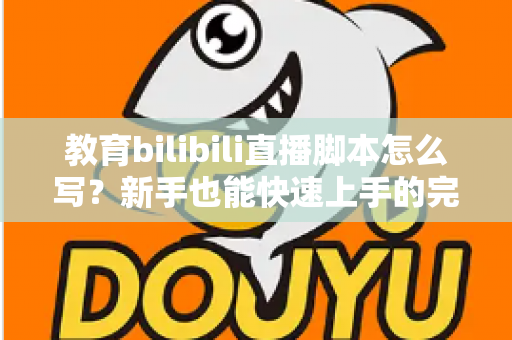教育bilibili直播脚本怎么写？新手也能快速上手的完整创作指南