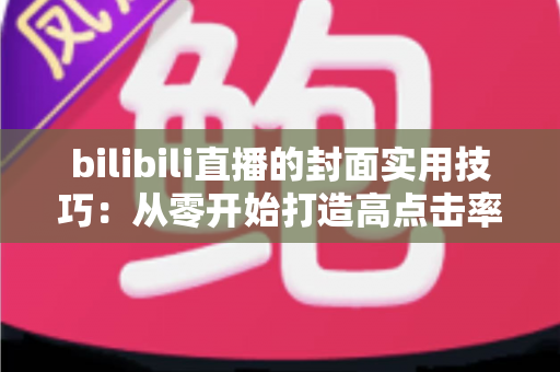 bilibili直播的封面实用技巧：从零开始打造高点击率直播间的完整指南