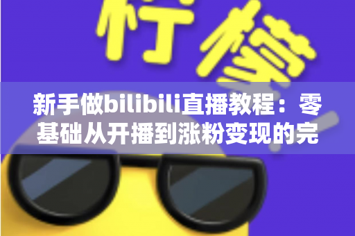 新手做bilibili直播教程：零基础从开播到涨粉变现的完整攻略