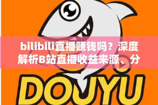 bilibili直播赚钱吗?深度解析B站直播收益来源、分成机制与新手变现实战攻略 bilibili直播赚钱吗?深度解析B站直播收益来源、分成机制与新手变现实战攻略