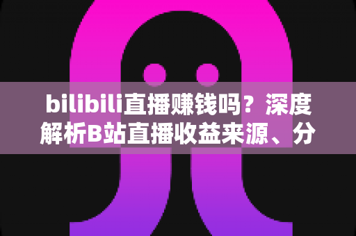bilibili直播赚钱吗？深度解析B站直播收益来源、分成机制与新手变现实战攻略