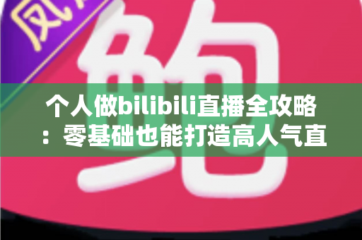 个人做bilibili直播全攻略：零基础也能打造高人气直播间的实战指南