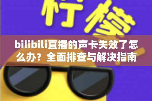 bilibili直播的声卡失效了怎么办？全面排查与解决指南助你快速恢复直播