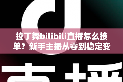 拉丁舞bilibili直播怎么接单？新手主播从零到稳定变现的完整实战攻略