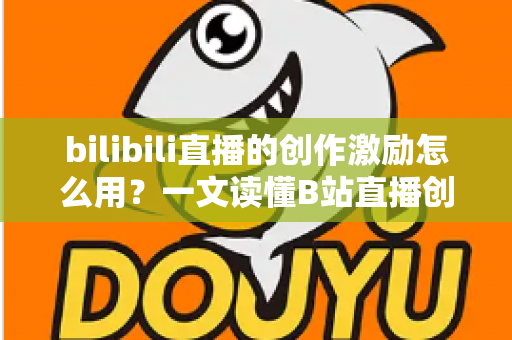 bilibili直播的创作激励怎么用？一文读懂B站直播创作激励计划的使用方法与赚钱技巧