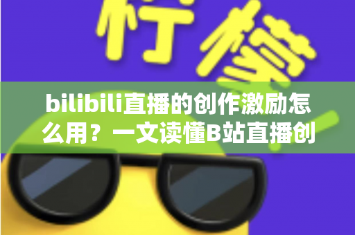 bilibili直播的创作激励怎么用？一文读懂B站直播创作激励计划的使用方法与赚钱技巧