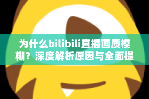 为什么bilibili直播画质模糊?深度解析原因与全面提升画质的实用指南 为什么bilibili直播画质模糊?深度解析原因与全面提升画质的实用指南