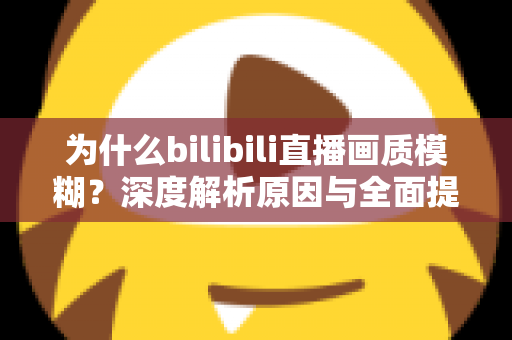 为什么bilibili直播画质模糊?深度解析原因与全面提升画质的实用指南 为什么bilibili直播画质模糊?深度解析原因与全面提升画质的实用指南