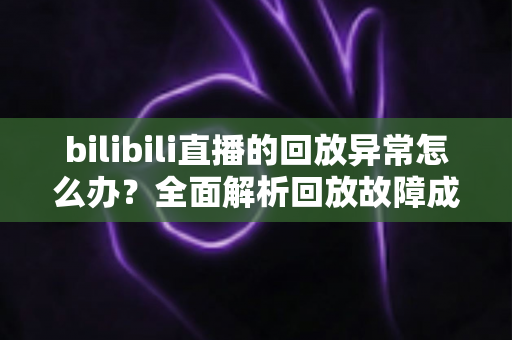 bilibili直播的回放异常怎么办?全面解析回放故障成因与高效修复方案,助你轻松找回流畅观看体验 bilibili直播的回放异常怎么办?全面解析回放故障成因与高效修复方案,助你轻松找回流畅观看体验