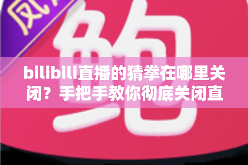 bilibili直播的猜拳在哪里关闭?手把手教你彻底关闭直播间猜拳互动的完整教程 bilibili直播的猜拳在哪里关闭?手把手教你彻底关闭直播间猜拳互动的完整教程