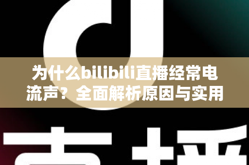 为什么bilibili直播经常电流声？全面解析原因与实用解决方案指南
