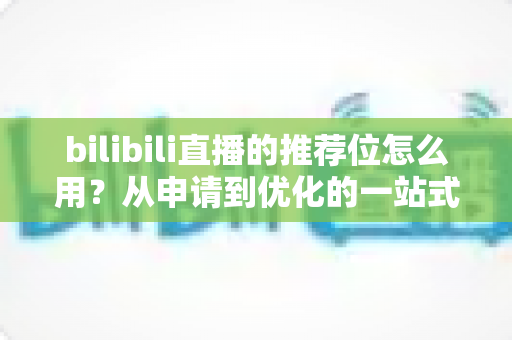bilibili直播的推荐位怎么用?从申请到优化的一站式实战指南 bilibili直播的推荐位怎么用?从申请到优化的一站式实战指南